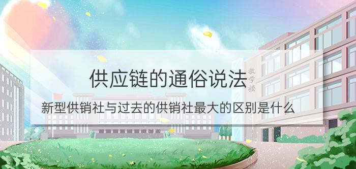 供应链的通俗说法 新型供销社与过去的供销社最大的区别是什么？